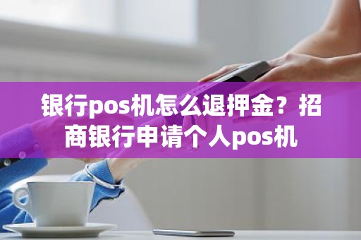 银行pos机怎么退押金？招商银行申请个人pos机