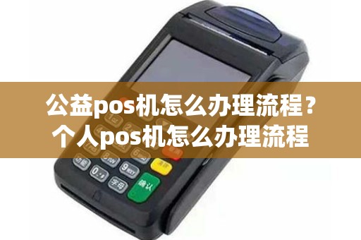 公益pos机怎么办理流程？个人pos机怎么办理流程