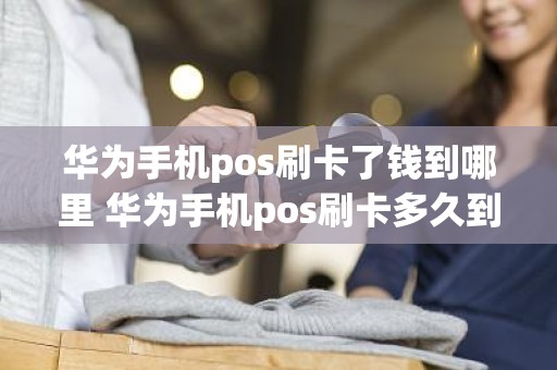 华为手机pos刷卡了钱到哪里 华为手机pos刷卡多久到账