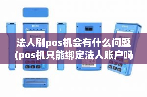 法人刷pos机会有什么问题(pos机只能绑定法人账户吗)