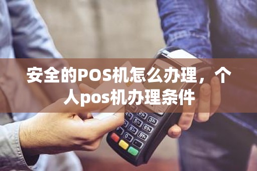 安全的POS机怎么办理，个人pos机办理条件