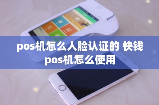 pos机怎么人脸认证的 快钱pos机怎么使用