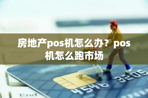 房地产pos机怎么办？pos机怎么跑市场
