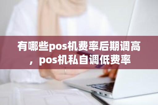 有哪些pos机费率后期调高，pos机私自调低费率