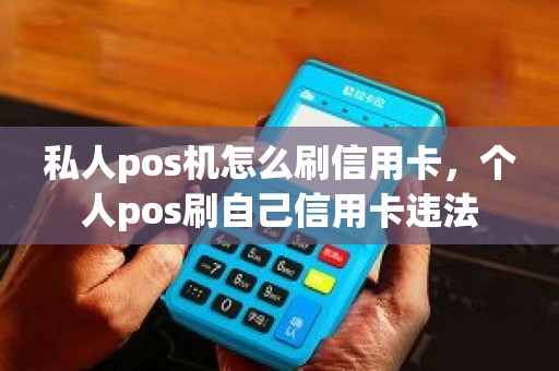 私人pos机怎么刷信用卡，个人pos刷自己信用卡违法