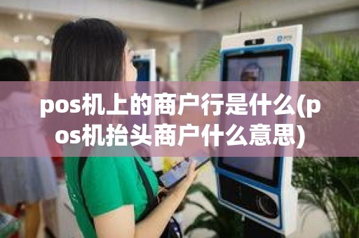 pos机上的商户行是什么(pos机抬头商户什么意思)
