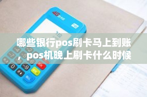 哪些银行pos刷卡马上到账，pos机晚上刷卡什么时候到账