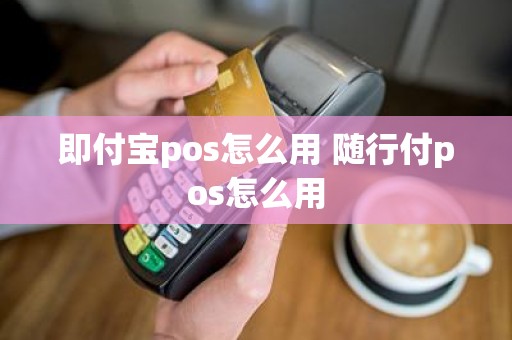 即付宝pos怎么用 随行付pos怎么用