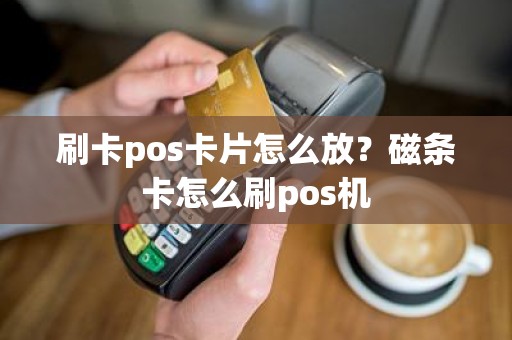刷卡pos卡片怎么放？磁条卡怎么刷pos机