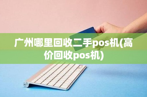 广州哪里回收二手pos机(高价回收pos机)