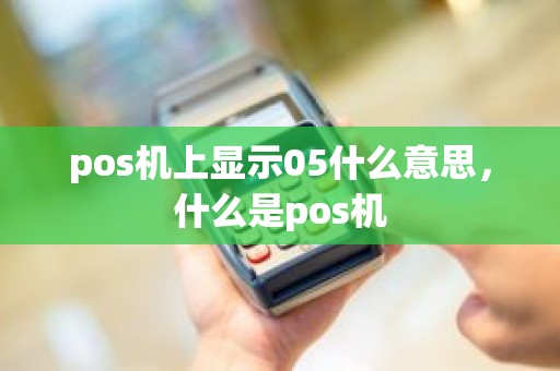 pos机上显示05什么意思，什么是pos机