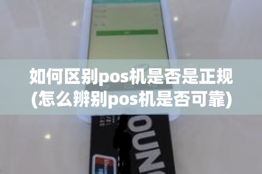 如何区别pos机是否是正规(怎么辨别pos机是否可靠)