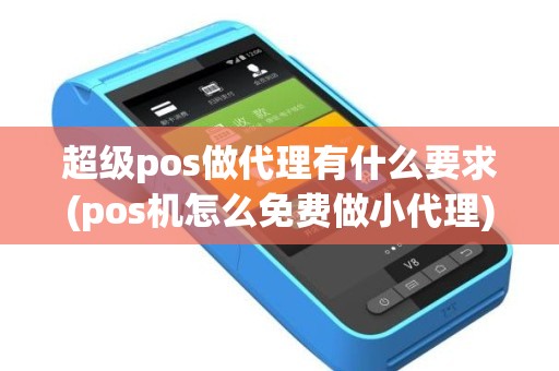 超级pos做代理有什么要求(pos机怎么免费做小代理)