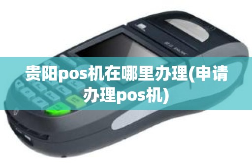 贵阳pos机在哪里办理(申请办理pos机)