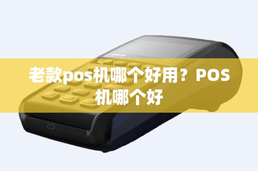 老款pos机哪个好用？POS机哪个好