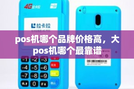 pos机哪个品牌价格高，大pos机哪个最靠谱