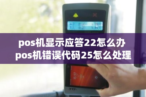 pos机显示应答22怎么办 pos机错误代码25怎么处理