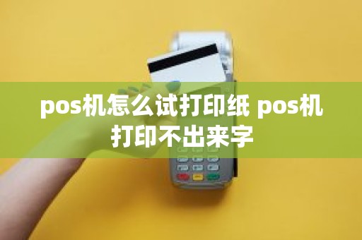 pos机怎么试打印纸 pos机打印不出来字