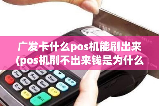广发卡什么pos机能刷出来(pos机刷不出来钱是为什么)