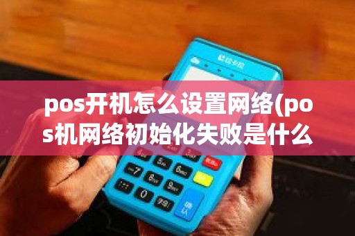 pos开机怎么设置网络(pos机网络初始化失败是什么意思)