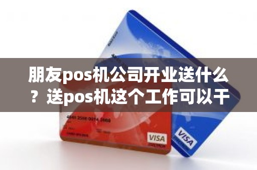 朋友pos机公司开业送什么？送pos机这个工作可以干吗