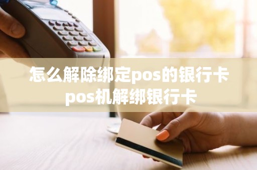 怎么解除绑定pos的银行卡 pos机解绑银行卡