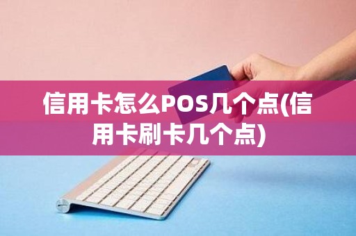 信用卡怎么POS几个点(信用卡刷卡几个点)