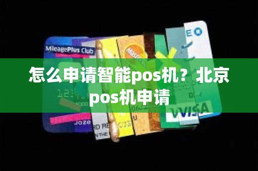 怎么申请智能pos机？北京pos机申请
