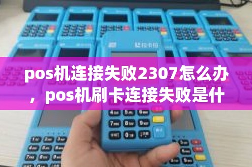 pos机连接失败2307怎么办，pos机刷卡连接失败是什么原因
