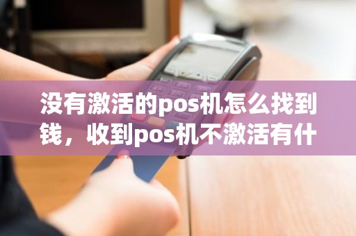 没有激活的pos机怎么找到钱，收到pos机不激活有什么问题