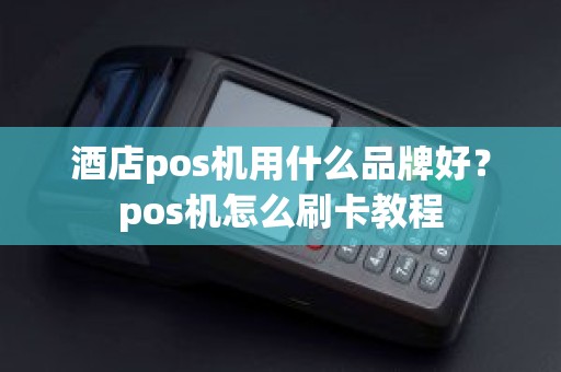 酒店pos机用什么品牌好？pos机怎么刷卡教程