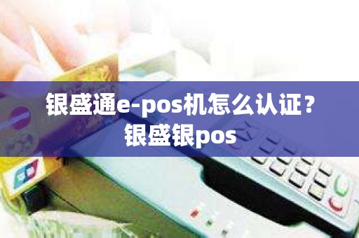 银盛通e-pos机怎么认证？银盛银pos