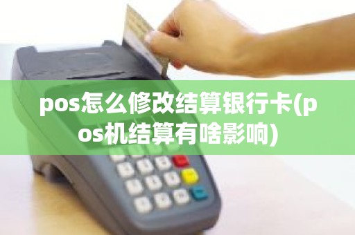 pos怎么修改结算银行卡(pos机结算有啥影响)