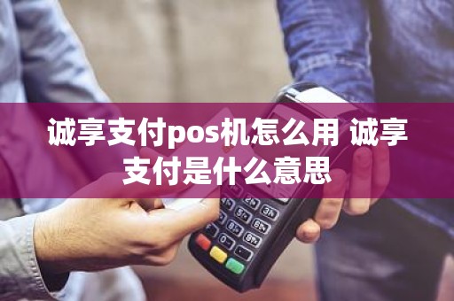诚享支付pos机怎么用 诚享支付是什么意思