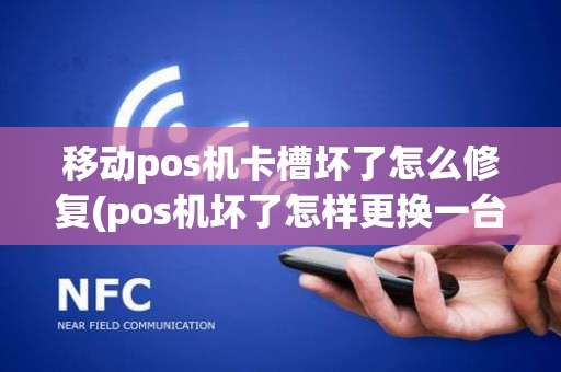 移动pos机卡槽坏了怎么修复(pos机坏了怎样更换一台)