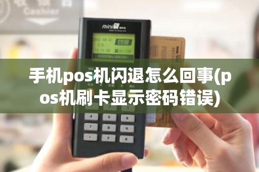 手机pos机闪退怎么回事(pos机刷卡显示密码错误)