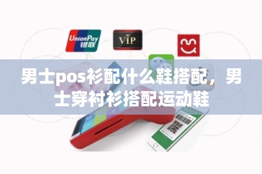 男士pos衫配什么鞋搭配，男士穿衬衫搭配运动鞋