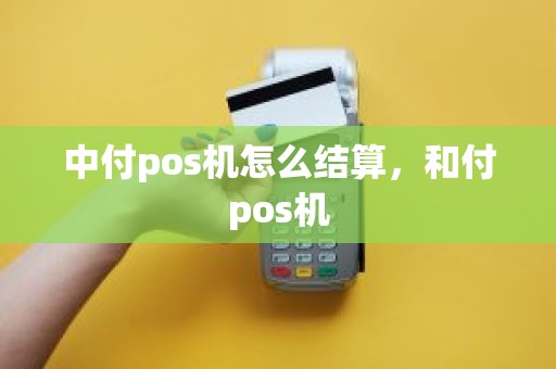 中付pos机怎么结算，和付pos机