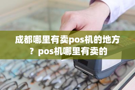 成都哪里有卖pos机的地方?pos机哪里有卖的 成都哪里有卖pos机的地方?pos机哪里有卖的