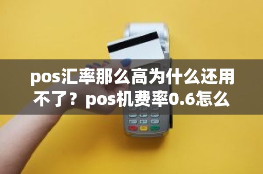 pos汇率那么高为什么还用不了?pos机费率0.6怎么算 pos汇率那么高为什么还用不了?pos机费率0.6怎么算
