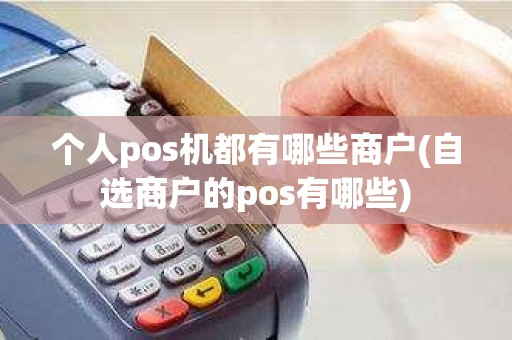 个人pos机都有哪些商户(自选商户的pos有哪些) 个人pos机都有哪些商户(自选商户的pos有哪些)