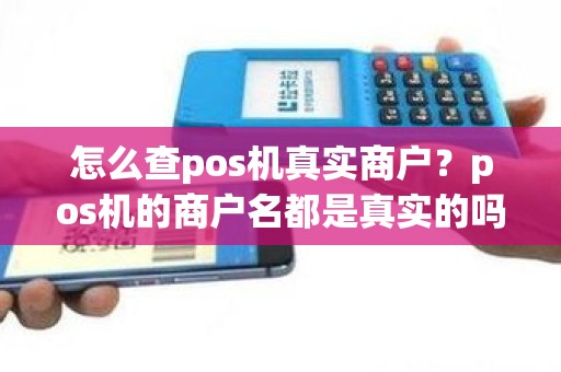怎么查pos机真实商户?pos机的商户名都是真实的吗 怎么查pos机真实商户?pos机的商户名都是真实的吗