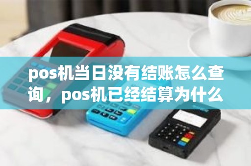 pos机当日没有结账怎么查询,pos机已经结算为什么钱没有到账 pos机当日没有结账怎么查询,pos机已经结算为什么钱没有到账