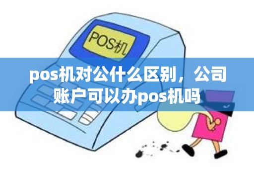 pos机对公什么区别,公司账户可以办pos机吗 pos机对公什么区别,公司账户可以办pos机吗