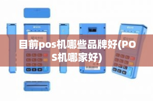 目前pos机哪些品牌好(POS机哪家好) 目前pos机哪些品牌好(POS机哪家好)