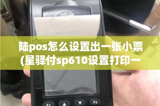陆pos怎么设置出一张小票(星驿付sp610设置打印一张) 陆pos怎么设置出一张小票(星驿付sp610设置打印一张)