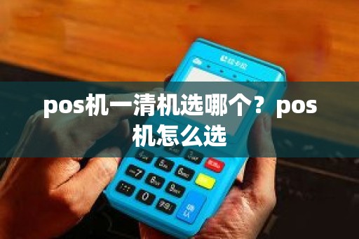 pos机一清机选哪个？pos机怎么选