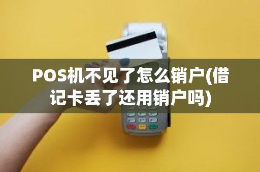 POS机不见了怎么销户(借记卡丢了还用销户吗)