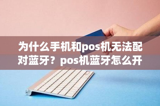 为什么手机和pos机无法配对蓝牙？pos机蓝牙怎么开启
