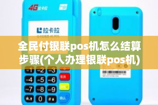 全民付银联pos机怎么结算步骤(个人办理银联pos机)